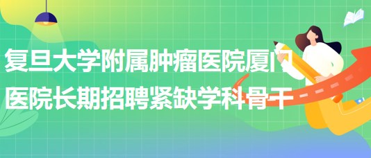 復(fù)旦大學附屬腫瘤醫(yī)院廈門醫(yī)院長期招聘緊缺學科骨干公告