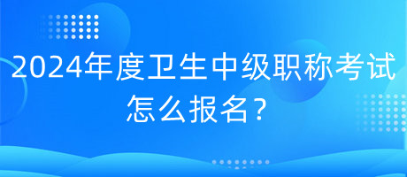 2024年度衛(wèi)生中級(jí)職稱考試怎么報(bào)名？