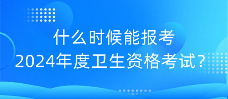 什么時候能報考2024年度衛(wèi)生資格考試？