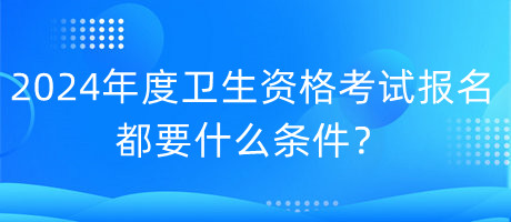 2024年度衛(wèi)生資格考試報名都要什么條件？