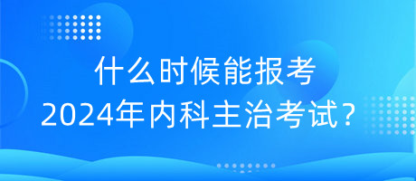 什么時候能報考2024年內(nèi)科主治考試？