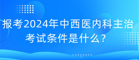 報(bào)考2024年中西醫(yī)內(nèi)科主治考試的條件是什么？