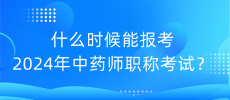 什么時(shí)候能報(bào)考2024年中藥師職稱考試？