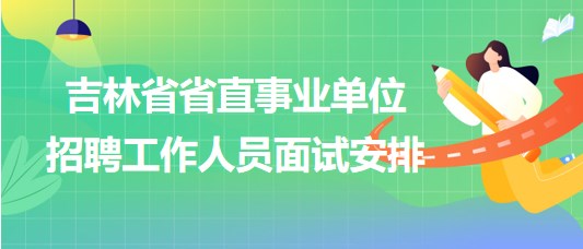 吉林省省直事業(yè)單位2023年招聘工作人員面試安排