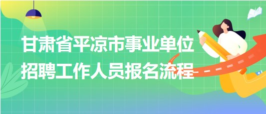 甘肅省平?jīng)鍪惺聵I(yè)單位2023年招聘工作人員報名流程