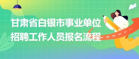 甘肅省白銀市2023年事業(yè)單位招聘工作人員報(bào)名流程