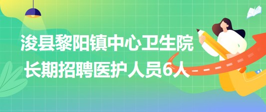 鶴壁市浚縣黎陽鎮(zhèn)中心衛(wèi)生院2023年長期招聘醫(yī)護(hù)人員6人