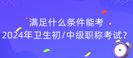滿足什么條件能考2024年衛(wèi)生初中級(jí)職稱考試？