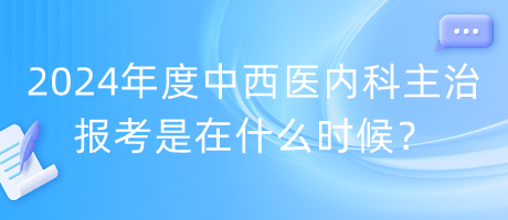 2024年度中西醫(yī)內(nèi)科主治報考是在什么時候？