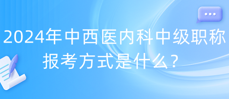 2024年中西醫(yī)內(nèi)科中級(jí)職稱報(bào)考方式是什么？