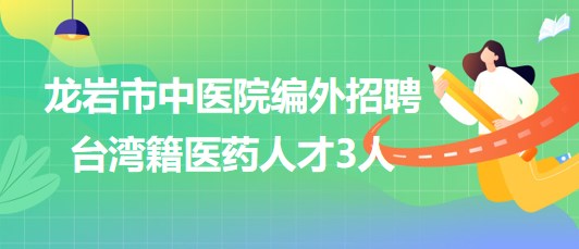 福建省龍巖市中醫(yī)院2023年編外招聘臺灣籍醫(yī)藥人才3人