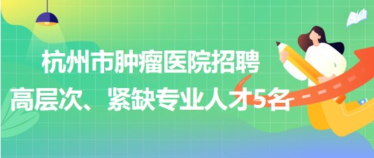 杭州市腫瘤醫(yī)院2023年招聘高層次、緊缺專業(yè)人才5名