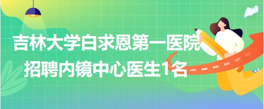 吉林大學(xué)白求恩第一醫(yī)院2023年招聘內(nèi)鏡中心醫(yī)生1名