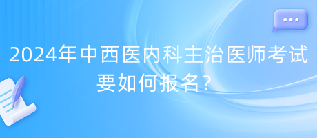 2024年中西醫(yī)內(nèi)科主治醫(yī)師考試要如何報(bào)名？