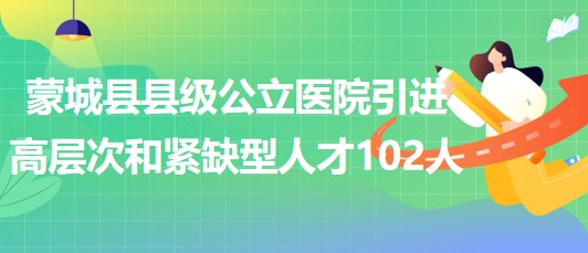 安徽省亳州市蒙城縣縣級公立醫(yī)院引進(jìn)高層次和緊缺型人才102人