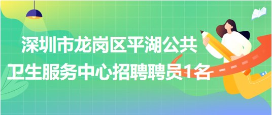 深圳市龍崗區(qū)平湖公共衛(wèi)生服務中心2023年招聘聘員1名