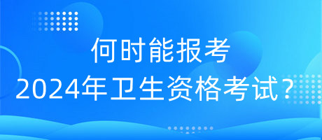 何時能報考2024年衛(wèi)生資格考試？