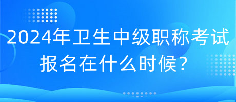 2024年衛(wèi)生中級(jí)職稱考試報(bào)名在什么時(shí)候？