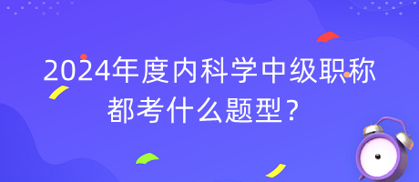 2024年度內(nèi)科學(xué)中級(jí)職稱(chēng)都考什么題型？