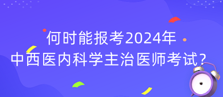 何時(shí)能報(bào)考2024年中西醫(yī)內(nèi)科學(xué)主治醫(yī)師考試？