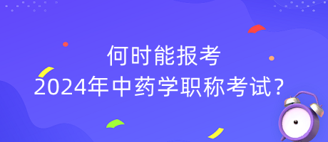 何時能報考2024年中藥學(xué)職稱考試？