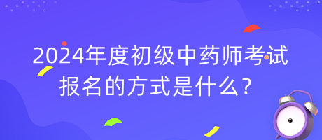 2024年度初級中藥師考試報名的方式是什么？