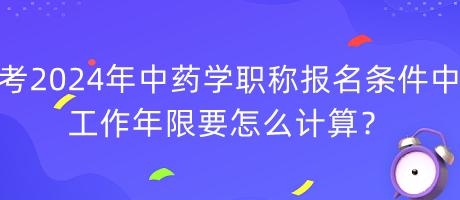 考2024年中藥學(xué)職稱報名條件中工作年限要怎么計算？