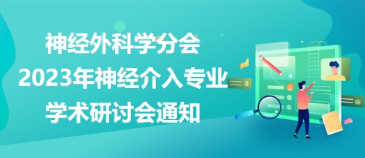 神經(jīng)外科學(xué)分會2023年神經(jīng)介入專業(yè)學(xué)術(shù)研討會通知