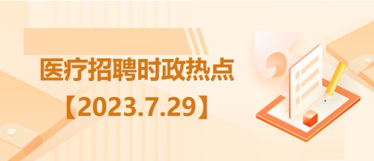 醫(yī)療衛(wèi)生招聘時事政治：2023年7月29日時政熱點(diǎn)整理