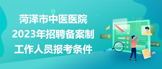 山東省菏澤市中醫(yī)醫(yī)院2023年招聘備案制工作人員報考條件