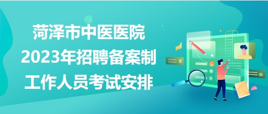 山東省菏澤市中醫(yī)醫(yī)院2023年招聘備案制工作人員考試安排