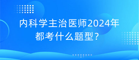 內(nèi)科學(xué)主治醫(yī)師2024年都考什么題型？