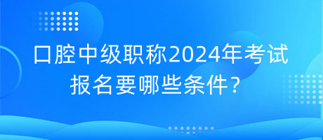 口腔中級(jí)職稱(chēng)2024年考試報(bào)名要哪些條件？
