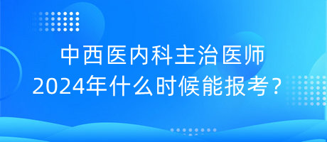 中西醫(yī)內(nèi)科主治醫(yī)師2024年什么時(shí)候能報(bào)考？