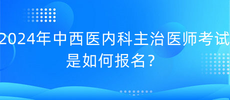 2024年中西醫(yī)內(nèi)科主治醫(yī)師考試是如何報(bào)名？