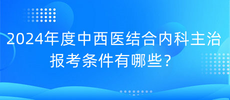 2024年度中西醫(yī)結(jié)合內(nèi)科主治報(bào)考條件有哪些？