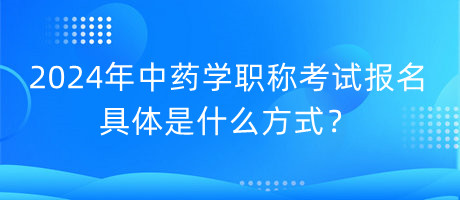 2024年中藥學(xué)職稱考試報(bào)名具體是什么方式？