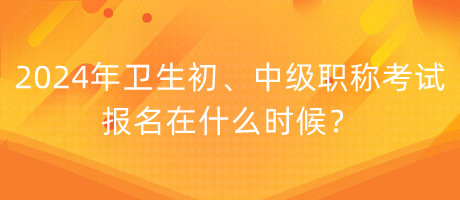 2024年衛(wèi)生初、中級職稱考試報名在什么時候？