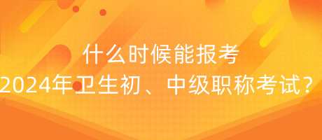 什么時(shí)候能報(bào)考2024年衛(wèi)生初、中級(jí)職稱考試？