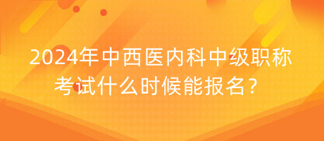 2024年中西醫(yī)內(nèi)科中級職稱考試什么時(shí)候能報(bào)名？