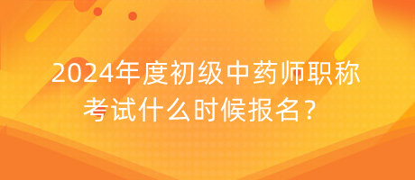 2024年度初級中藥師職稱考試什么時候報名？
