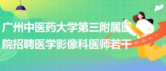 廣州中醫(yī)藥大學(xué)第三附屬醫(yī)院2023年招聘醫(yī)學(xué)影像科醫(yī)師若干