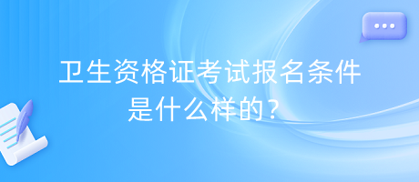 衛(wèi)生資格證考試報名條件是什么樣的？
