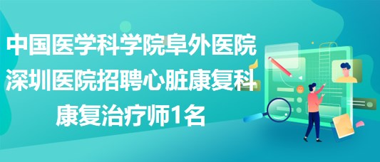 中國(guó)醫(yī)學(xué)科學(xué)院阜外醫(yī)院深圳醫(yī)院招聘心臟康復(fù)科康復(fù)治療師1名