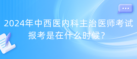 2024年中西醫(yī)內(nèi)科主治醫(yī)師考試報考是在什么時候？