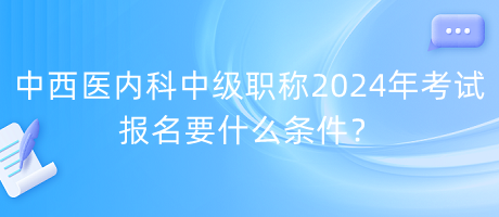 中西醫(yī)內(nèi)科中級職稱2024年考試報(bào)名要什么條件？