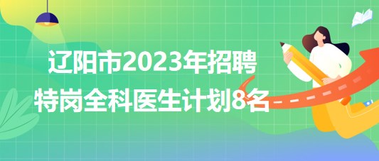 遼寧省遼陽市2023年招聘特崗全科醫(yī)生計劃8名