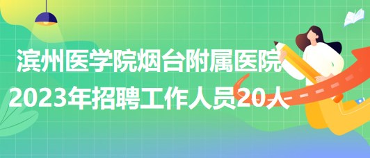 濱州醫(yī)學(xué)院煙臺附屬醫(yī)院2023年招聘工作人員20人