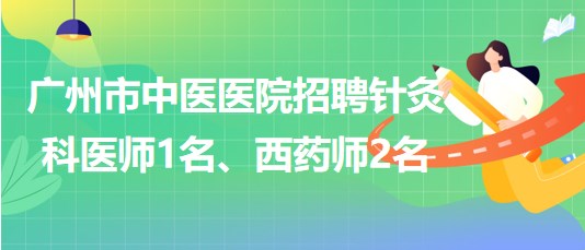 廣州市中醫(yī)醫(yī)院招聘針灸科醫(yī)師1名、西藥師2名