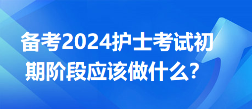 備考2024護士考試初期階段應(yīng)該做什么？